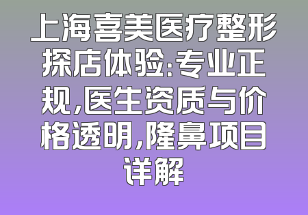 上海喜美医疗整形探店体验：专业正规，医生资质与价格透明，隆鼻项目详解