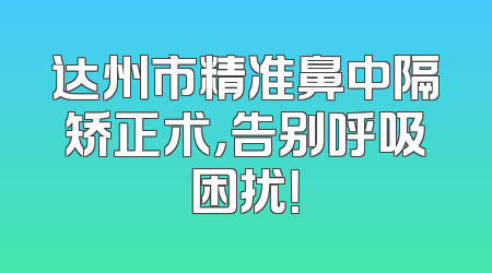 达州市精准鼻中隔矫正术，告别呼吸困扰！