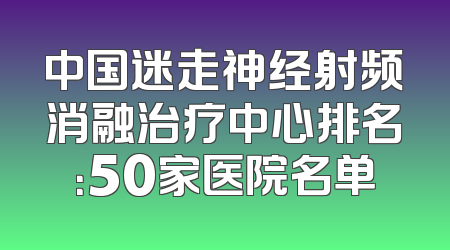中国迷走神经射频消融治疗中心排名：50家医院名单