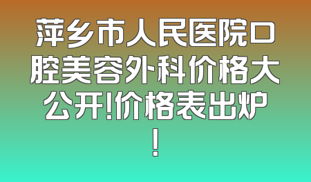 萍乡市人民医院口腔美容外科价格大公开！价格表出炉！