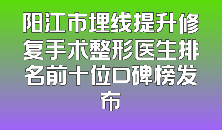 阳江市埋线提升修复手术整形医生排名前十位口碑榜发布