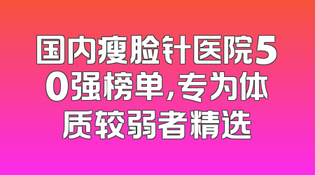 国内瘦脸针医院50强榜单，专为体质较弱者精选