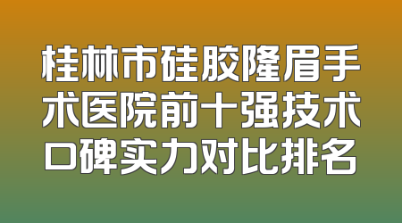 桂林市硅胶隆眉手术医院前十强技术口碑实力对比排名