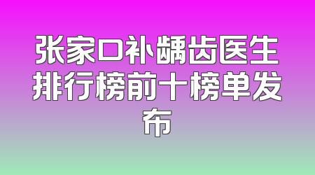 张家口补龋齿医生排行榜前十榜单发布