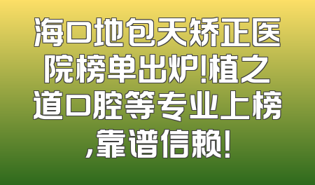 海口地包天矫正医院榜单出炉！植之道口腔等专业上榜，靠谱信赖！