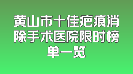 黄山市十佳疤痕消除手术医院限时榜单一览