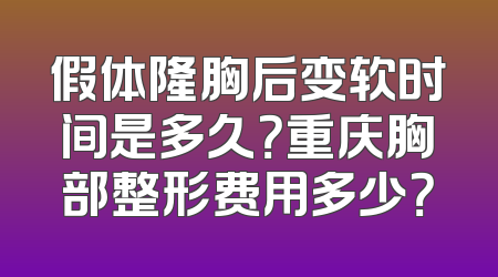 假体隆胸后变软时间是多久？重庆胸部整形费用多少？