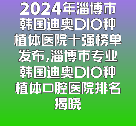 2024年淄博市韩国迪奥DIO种植体医院十强榜单发布，淄博市专业韩国迪奥DIO种植体口腔医院排名揭晓