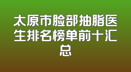 太原市脸部抽脂医生排名榜单前十汇总