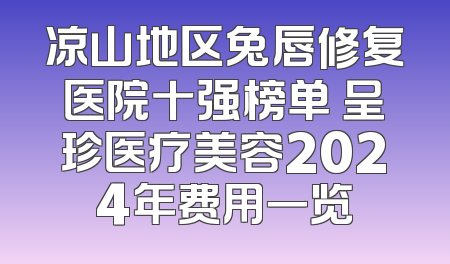 凉山地区兔唇修复医院十强榜单 呈珍医疗美容2024年费用一览