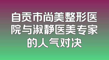 自贡市尚美整形医院与淑静医美专家的人气对决