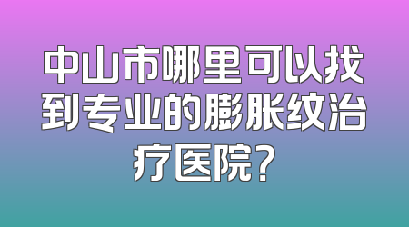 中山市哪里可以找到专业的膨胀纹治疗医院？