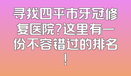 寻找四平市牙冠修复医院？这里有一份不容错过的排名！
