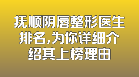 抚顺阴唇整形医生排名，为你详细介绍其上榜理由