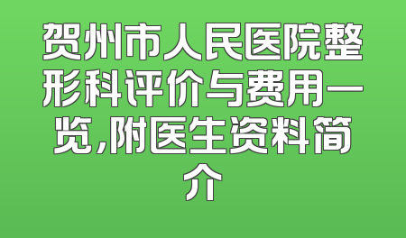 贺州市人民医院整形科评价与费用一览，附医生资料简介