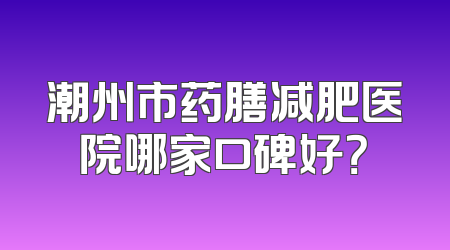 潮州市药膳减肥医院哪家口碑好？