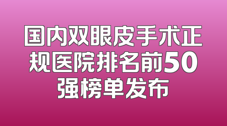 国内双眼皮手术正规医院排名前50强榜单发布
