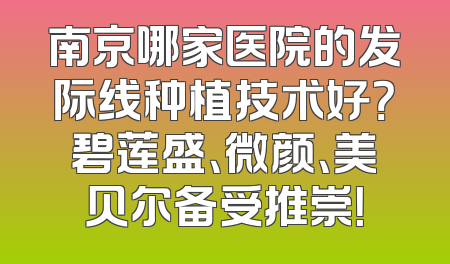 南京哪家医院的发际线种植技术好？碧莲盛、微颜、美贝尔备受推崇！