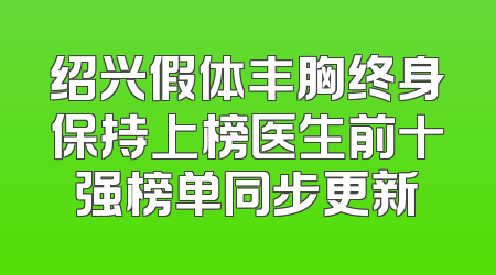绍兴假体丰胸终身保持上榜医生前十强榜单同步更新
