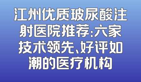 江州优质玻尿酸注射医院推荐：六家技术领先、好评如潮的医疗机构