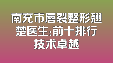南充市唇裂整形翘楚医生：前十排行技术卓越