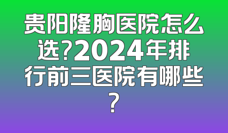 贵阳隆胸医院怎么选？2024年排行前三医院有哪些？
