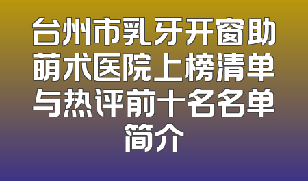台州市乳牙开窗助萌术医院上榜清单与热评前十名名单简介