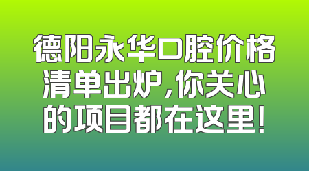 德阳永华口腔价格清单出炉，你关心的项目都在这里！