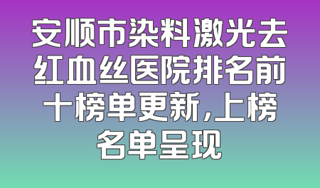 安顺市染料激光去红血丝医院排名前十榜单更新，上榜名单呈现