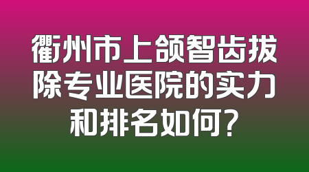 衢州市上颌智齿拔除专业医院的实力和排名如何？