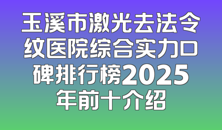玉溪市激光去法令纹医院综合实力口碑排行榜2025年前十介绍