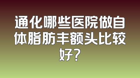 通化哪些医院做自体脂肪丰额头比较好？