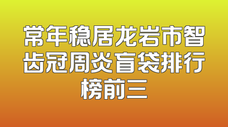 常年稳居龙岩市智齿冠周炎盲袋排行榜前三