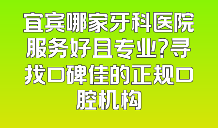 宜宾哪家牙科医院服务好且专业？寻找口碑佳的正规口腔机构