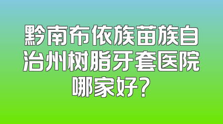 黔南布依族苗族自治州树脂牙套医院哪家好？
