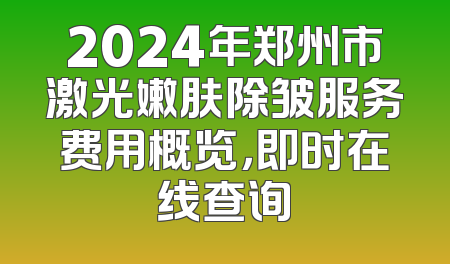 2024年郑州市激光嫩肤除皱服务费用概览，即时在线查询