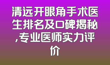 清远开眼角手术医生排名及口碑揭秘，专业医师实力评价