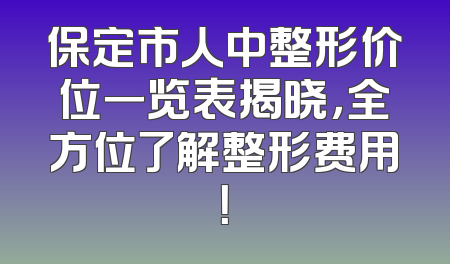 保定市人中整形价位一览表揭晓，全方位了解整形费用！
