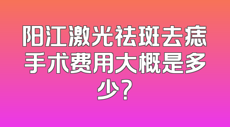 阳江激光祛斑去痣手术费用大概是多少？