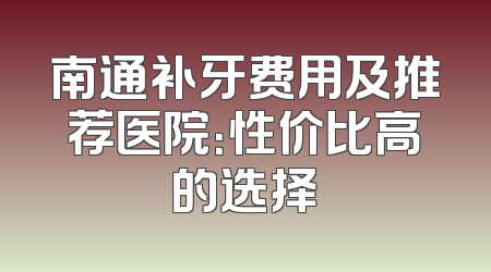 南通补牙费用及推荐医院：性价比高的选择