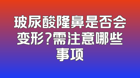玻尿酸隆鼻是否会变形？需注意哪些事项