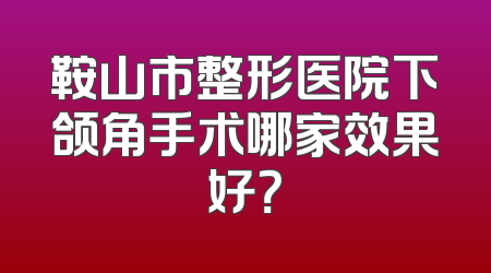 鞍山市整形医院下颌角手术哪家效果好？