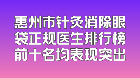 惠州市针灸消除眼袋正规医生排行榜前十名均表现突出
