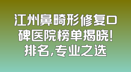 江州鼻畸形修复口碑医院榜单揭晓！排名，专业之选