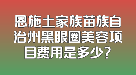 恩施土家族苗族自治州黑眼圈美容项目费用是多少？