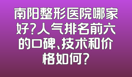 南阳整形医院哪家好？人气排名前六的口碑、技术和价格如何？