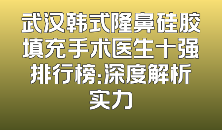 武汉韩式隆鼻硅胶填充手术医生十强排行榜：深度解析实力