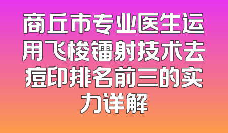商丘市专业医生运用飞梭镭射技术去痘印排名前三的实力详解