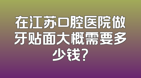 在江苏口腔医院做牙贴面大概需要多少钱？