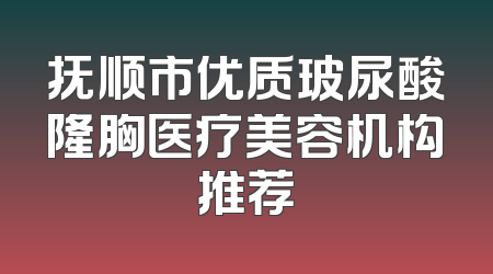 抚顺市优质玻尿酸隆胸医疗美容机构推荐